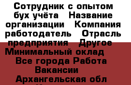 Сотрудник с опытом бух.учёта › Название организации ­ Компания-работодатель › Отрасль предприятия ­ Другое › Минимальный оклад ­ 1 - Все города Работа » Вакансии   . Архангельская обл.,Коряжма г.